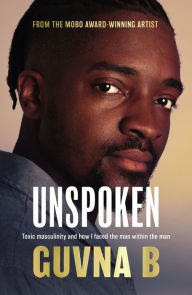 Title: Unspoken: Toxic Masculinity and How I Faced the Man Within the Man, Author: Guvna B