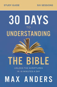 Title: 30 Days to Understanding the Bible Study Guide: Unlock the Scriptures in 15 Minutes a Day, Author: Max Anders