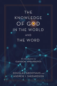 Title: The Knowledge of God in the World and the Word: An Introduction to Classical Apologetics, Author: Douglas Groothuis