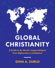 Title: Global Christianity: A Guide to the World's Largest Religion from Afghanistan to Zimbabwe, Author: Gina Zurlo