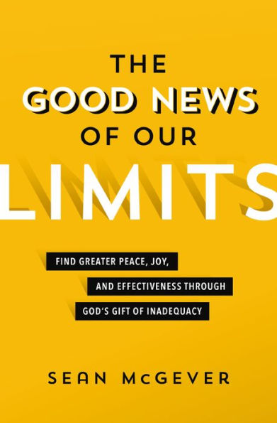 The Good News of Our Limits: Find Greater Peace, Joy, and Effectiveness through God's Gift of Inadequacy