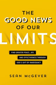 Title: The Good News of Our Limits: Find Greater Peace, Joy, and Effectiveness through God's Gift of Inadequacy, Author: Sean McGever