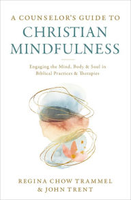 Title: A Counselor's Guide to Christian Mindfulness: Engaging the Mind, Body, and Soul in Biblical Practices and Therapies, Author: Regina Chow Trammel