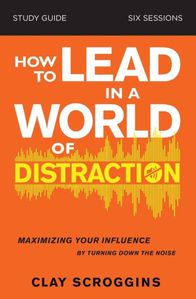 How to Lead a World of Distraction Study Guide: Maximizing Your Influence by Turning Down the Noise