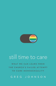 Title: Still Time to Care: What We Can Learn from the Church's Failed Attempt to Cure Homosexuality, Author: Greg Johnson