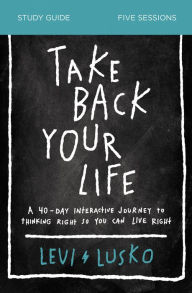 Free ebooks for free download Take Back Your Life Study Guide: A 40-Day Interactive Journey to Thinking Right So You Can Live Right PDB CHM FB2 9780310118923 by Levi Lusko