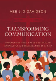 Title: Transforming Communication: Progressing from Cross-Cultural to Intercultural Communication of Christ, Author: Vee J. D-Davidson