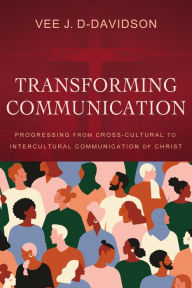 Title: Transforming Communication: Progressing from Cross-Cultural to Intercultural Communication of Christ, Author: Vee J. D-Davidson