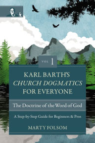 Title: Karl Barth's Church Dogmatics for Everyone, Volume 1---The Doctrine of the Word of God: A Step-by-Step Guide for Beginners and Pros, Author: Marty Folsom