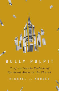 Title: Bully Pulpit: Confronting the Problem of Spiritual Abuse in the Church, Author: Michael J Kruger