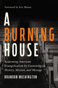 Title: A Burning House: Redeeming American Evangelicalism by Examining Its History, Mission, and Message, Author: Brandon Washington