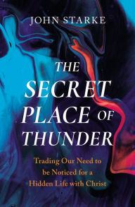 Title: The Secret Place of Thunder: Trading Our Need to Be Noticed for a Hidden Life with Christ, Author: John Starke