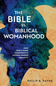 Title: The Bible vs. Biblical Womanhood: How God's Word Consistently Affirms Gender Equality, Author: Philip Barton Payne