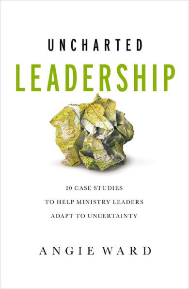 Uncharted Leadership: 20 Case Studies to Help Ministry Leaders Adapt Uncertainty