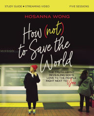 Title: How (Not) to Save the World Bible Study Guide plus Streaming Video: The Truth About Revealing God's Love to the People Right Next to You, Author: Hosanna Wong