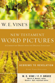 Title: W. E. Vine's New Testament Word Pictures: Hebrews to Revelation: A Commentary Drawn from the Original Languages, Author: W. E. Vine
