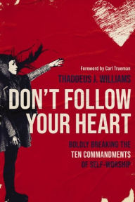 Title: Don't Follow Your Heart: Boldly Breaking the Ten Commandments of Self-Worship, Author: Thaddeus J. Williams