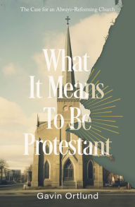 Title: What It Means to Be Protestant: The Case for an Always-Reforming Church, Author: Gavin Ortlund