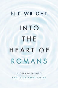 Title: Into the Heart of Romans: A Deep Dive into Paul's Greatest Letter, Author: N. T. Wright