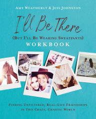 Title: I'll Be There (But I'll Be Wearing Sweatpants) Workbook: Finding Unfiltered, Real-Life Friendships in this Crazy, Chaotic World, Author: Amy Weatherly