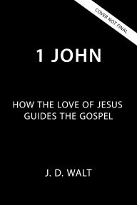 Title: 1 John: How the Love of Jesus Guides the Gospel, Author: J.D. Walt