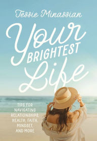 Title: Your Brightest Life: Tips for Navigating Relationships, Health, Faith, Mindset, and More, Author: Jessie Minassian