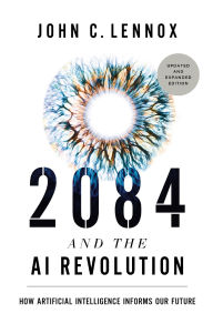 Title: 2084 and the AI Revolution, Updated and Expanded Edition: How Artificial Intelligence Informs Our Future, Author: John C. Lennox