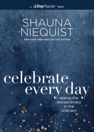 Title: Celebrate Every Day: Seeing the Extraordinary in the Ordinary, Author: Shauna Niequist