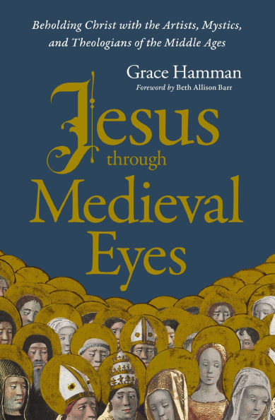 Jesus through Medieval Eyes: Beholding Christ with the Artists, Mystics, and Theologians of Middle Ages