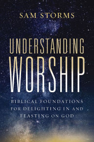Title: Understanding Worship: Biblical Foundations for Delighting in and Feasting on God, Author: Sam Storms
