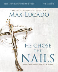 Title: He Chose the Nails Bible Study Guide + Streaming Video, Updated Edition: What God Did to Win Your Heart, Author: Max Lucado