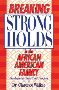 Title: Breaking Strongholds in the African-American Family: Strategies for Spiritual Warfare, Author: Clarence Walker