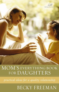 Title: Mom's Everything Book for Daughters: Practical Ideas for a Quality Relationship, Author: Becky Freeman