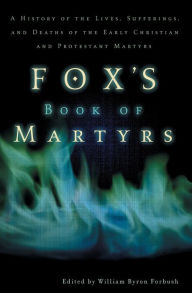 Title: Fox's Book of Martyrs: A History of the Lives, Sufferings, and Deaths of the Early Christian and Protestant Martyrs, Author: Zondervan