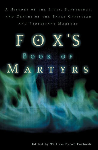 Fox's Book of Martyrs: A History of the Lives, Sufferings, and Deaths of the Early Christian and Protestant Martyrs