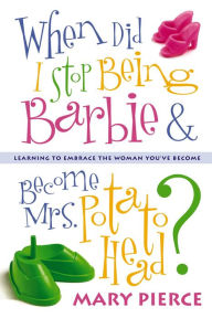 Title: When Did I Stop Being Barbie and Become Mrs. Potato Head?: Learning to Embrace the Woman You've Become, Author: Mary Pierce