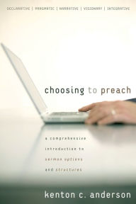 Title: Choosing to Preach: A Comprehensive Introduction to Sermon Options and Structures, Author: Kenton C. Anderson