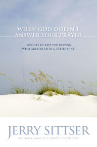 Title: When God Doesn't Answer Your Prayer: Insights to Keep You Praying with Greater Faith and Deeper Hope, Author: Jerry L. Sittser