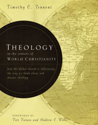 Title: Theology in the Context of World Christianity: How the Global Church Is Influencing the Way We Think about and Discuss Theology, Author: Timothy C. Tennent