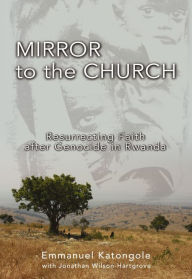 Title: Mirror to the Church: Resurrecting Faith after Genocide in Rwanda, Author: Emmanuel M. Katongole