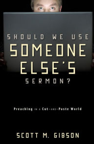 Title: Should We Use Someone Else's Sermon?: Preaching in a Cut-and-Paste World, Author: Scott M. Gibson