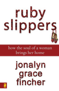 Title: Ruby Slippers: How the Soul of a Woman Brings Her Home, Author: Jonalyn Grace Fincher