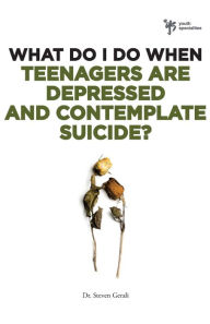 Title: What Do I Do When Teenagers are Depressed and Contemplate Suicide?, Author: Steven Gerali