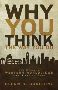 Title: Why You Think the Way You Do: The Story of Western Worldviews from Rome to Home, Author: Glenn S. Sunshine