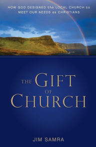 Title: The Gift of Church: How God Designed the Local Church to Meet Our Needs as Christians, Author: James G. Samra