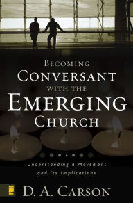 Title: Becoming Conversant with the Emerging Church: Understanding a Movement and Its Implications, Author: D. A. Carson