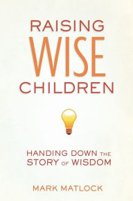 Title: Raising Wise Children: Handing Down the Story of Wisdom, Author: Mark Matlock