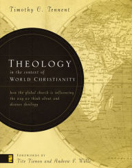 Title: Theology in the Context of World Christianity: How the Global Church Is Influencing the Way We Think about and Discuss Theology, Author: Timothy C. Tennent