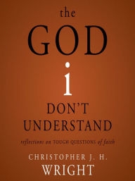 Title: The God I Don't Understand: Reflections on Tough Questions of Faith, Author: Christopher J. H. Wright