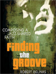 Title: Finding the Groove: Discovering the Gospel in Jazz, Author: Robert Gelinas